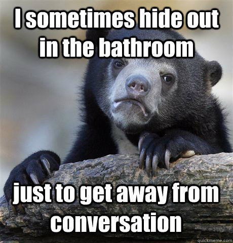 I sometimes hide out in the bathroom just to get away from conversation - I sometimes hide out in the bathroom just to get away from conversation  Confession Bear