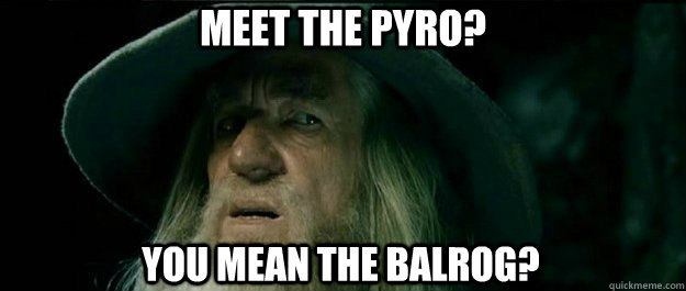 Meet the Pyro? You mean the Balrog?  Gandalf