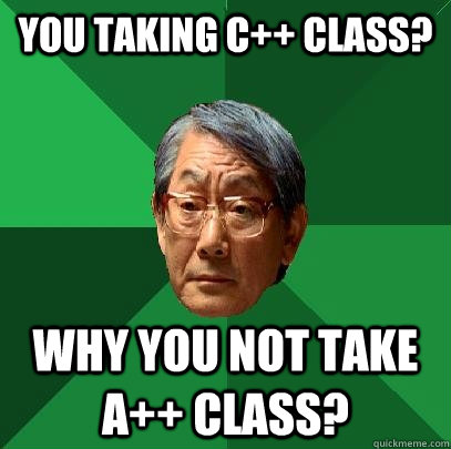 You taking c++ class? Why you not take a++ class?  High Expectations Asian Father