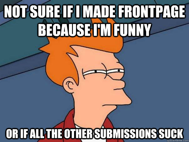 Not sure if I made frontpage because i'm funny Or if all the other submissions suck  Futurama Fry