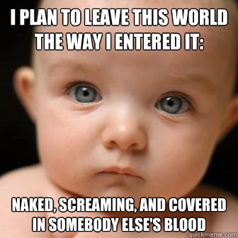 I plan to leave this world the way i entered it: naked, screaming, and covered in somebody else's blood  Serious Baby