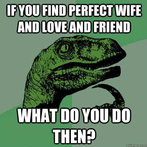 If you find perfect wife and love and friend What do you do then?  Philosoraptor