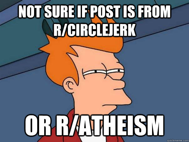 Not sure if post is from r/circlejerk Or r/atheism  Futurama Fry