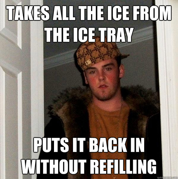 takes all the ice from the ice tray puts it back in without refilling  Scumbag Steve