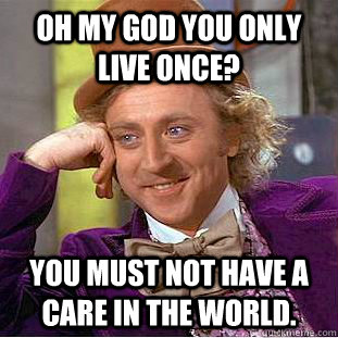 Oh my god you only live once? You must not have a care in the world. - Oh my god you only live once? You must not have a care in the world.  Condescending Wonka