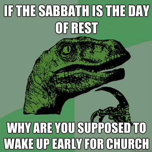 If the Sabbath is the day of rest Why are you supposed to wake up early for church  Philosoraptor