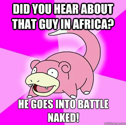 Did you hear about that guy in Africa? He goes into battle naked!  Slowpoke