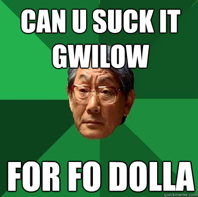 can u suck it gwilow for fo dolla  High Expectations Asian Father