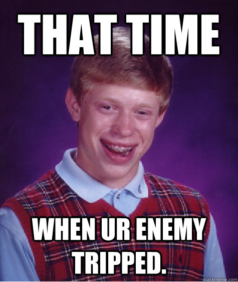 That time  when ur enemy tripped.  - That time  when ur enemy tripped.   Bad Luck Brian