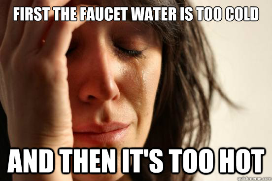 first the faucet water is too cold and then it's too hot  First World Problems