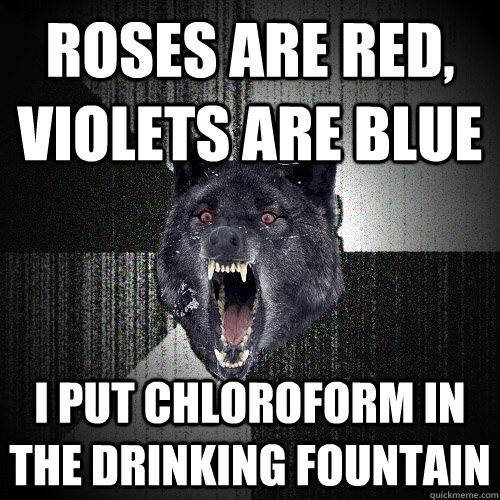 roses are red, violets are blue i put chloroform in the drinking fountain  Insanity Wolf