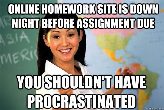 Online homework site is down night before assignment due You shouldn't have procrastinated  - Online homework site is down night before assignment due You shouldn't have procrastinated   Unhelpful High School Teacher