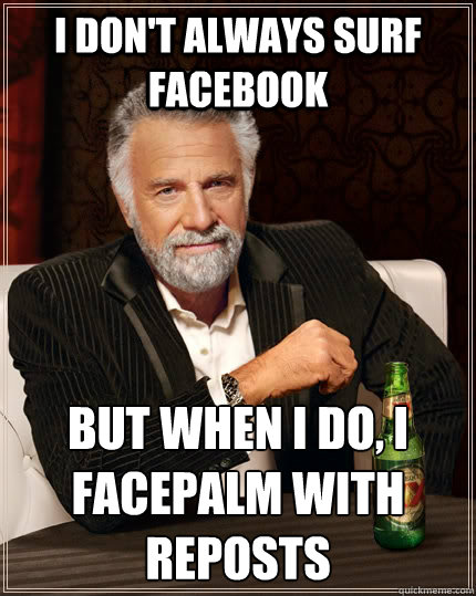 I don't always surf facebook but when i do, i facepalm with reposts  The Most Interesting Man In The World