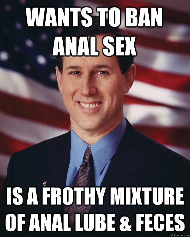 wants to ban anal sex is a frothy mixture of anal lube & feces   Rick Santorum