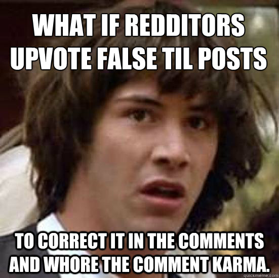 What if redditors 
upvote false til posts To correct it in the comments and whore the comment karma.  conspiracy keanu