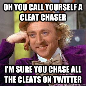 Oh you call yourself a cleat chaser  I'm sure you chase all the cleats on twitter - Oh you call yourself a cleat chaser  I'm sure you chase all the cleats on twitter  cleat chaser