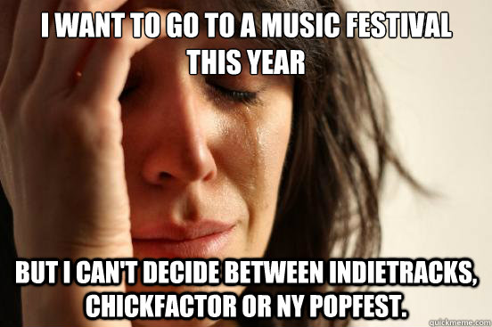 I want to go to a music festival this year but i can't decide between indietracks, chickfactor or NY popfest.  First World Problems