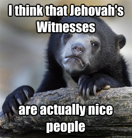 I think that Jehovah's Witnesses are actually nice people  Confession Bear