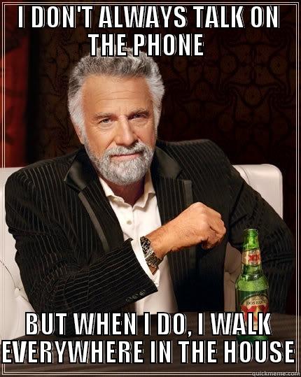 Talking on the phone - I DON'T ALWAYS TALK ON THE PHONE  BUT WHEN I DO, I WALK EVERYWHERE IN THE HOUSE The Most Interesting Man In The World