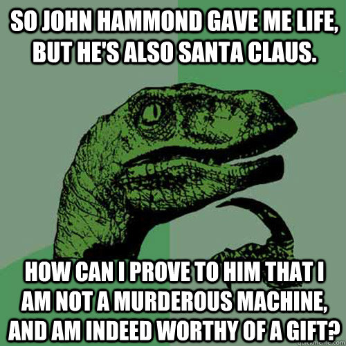 So John Hammond gave me life, but he's also santa claus. how can i prove to him that i am not a murderous machine, and am indeed worthy of a gift? - So John Hammond gave me life, but he's also santa claus. how can i prove to him that i am not a murderous machine, and am indeed worthy of a gift?  Philosoraptor