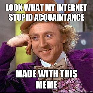 Look what my Internet stupid acquaintance Made with this meme  Condescending Wonka