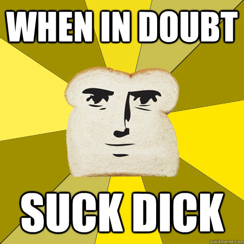 When in doubt Suck dick  Breadfriend