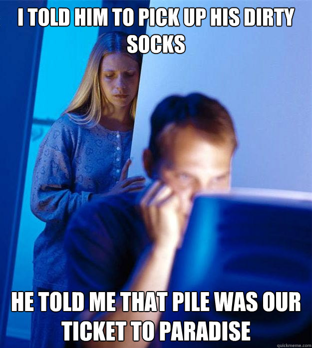 I told him to pick up his dirty socks he told me that pile was our ticket to paradise  Redditors Wife