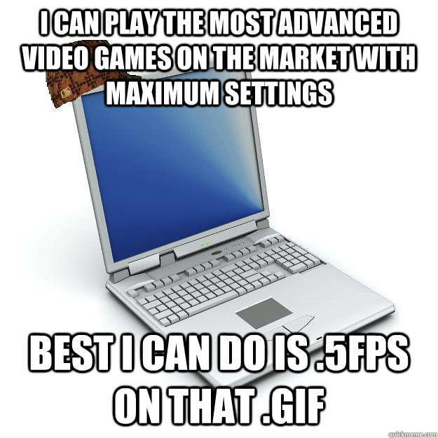 I can play the most advanced video games on the market with maximum settings Best i can do is .5fps on that .gif  Scumbag computer