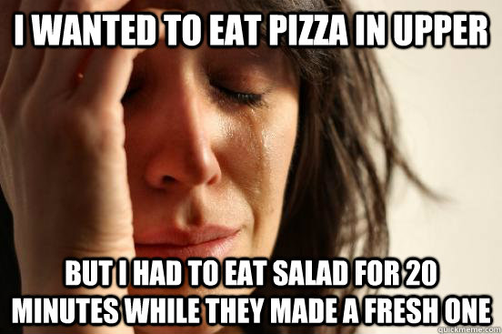 i wanted to eat pizza in upper But i had to eat salad for 20 minutes while they made a fresh one - i wanted to eat pizza in upper But i had to eat salad for 20 minutes while they made a fresh one  First World Problems