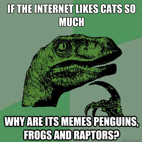 if the internet likes cats so much why are its memes penguins, frogs and raptors?  Philosoraptor