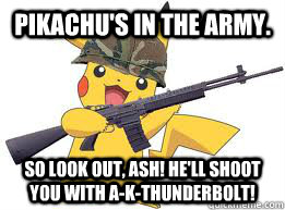 Pikachu's in the Army. So look out, Ash! He'll shoot you with A-K-Thunderbolt! - Pikachu's in the Army. So look out, Ash! He'll shoot you with A-K-Thunderbolt!  Misc