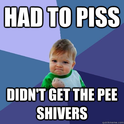 Had to piss didn't get the pee shivers  Success Kid