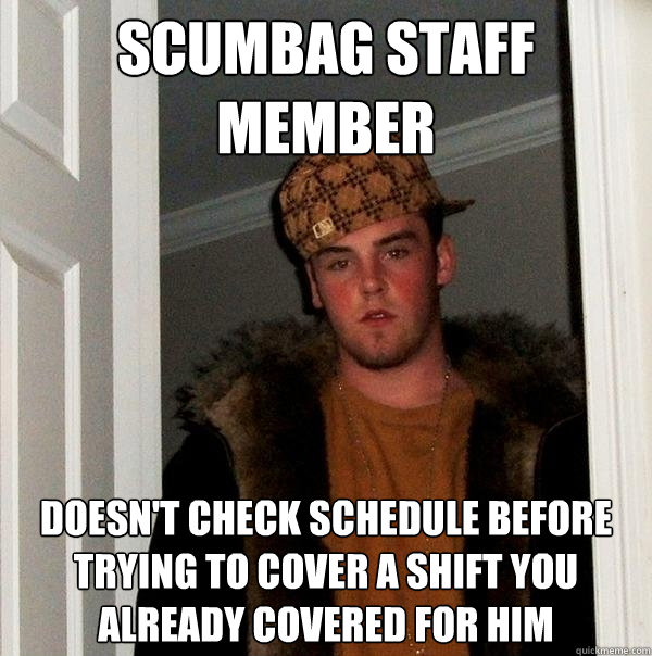 Scumbag staff member Doesn't check schedule before trying to cover a shift you already covered for him  Scumbag Steve