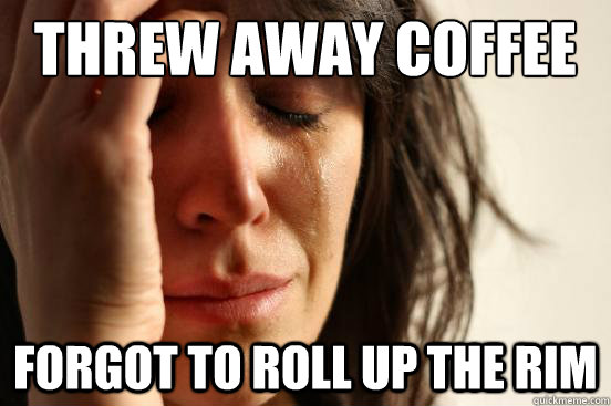 Threw away coffee Forgot to Roll up the Rim  First World Problems