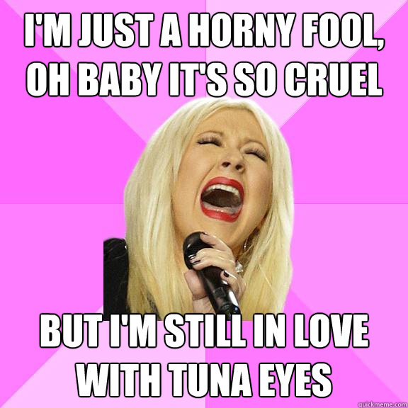 I'm just a horny fool, oh baby it's so cruel But i'm still in love with TUna Eyes  Wrong Lyrics Christina