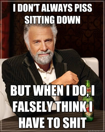 I don't always piss sitting down but when I do, I falsely think i have to shit   The Most Interesting Man In The World