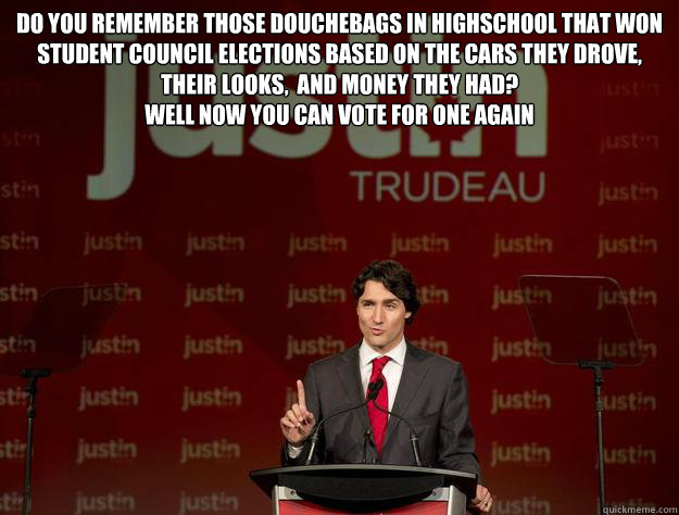 Do you remember those douchebags in highschool that won student council elections based on the cars they drove, their looks,  and money they had?
Well now you can vote for one again  - Do you remember those douchebags in highschool that won student council elections based on the cars they drove, their looks,  and money they had?
Well now you can vote for one again   Justin Trudeau