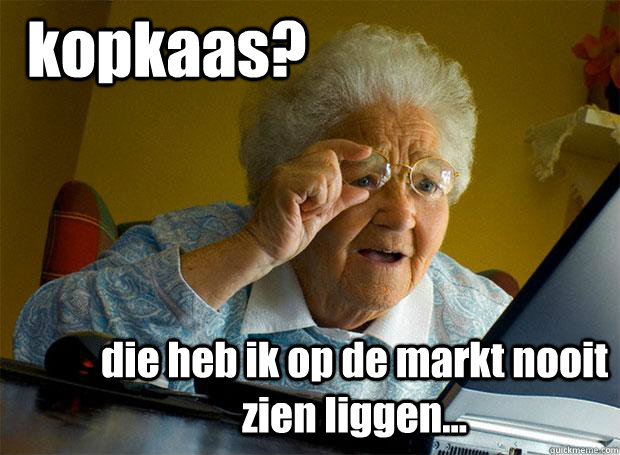 kopkaas? die heb ik op de markt nooit zien liggen...  Grandma finds the Internet