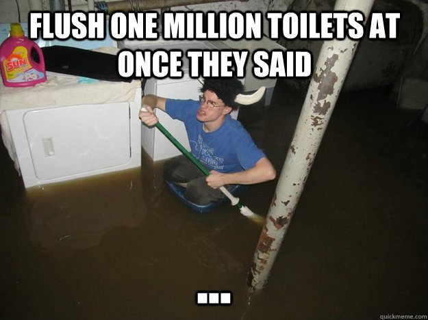 Flush one million toilets at once they said ...  Do the laundry they said