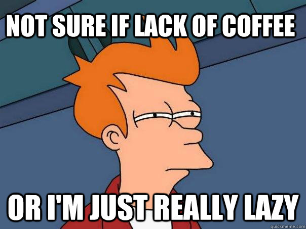 not sure if lack of coffee or I'm just really lazy - not sure if lack of coffee or I'm just really lazy  Futurama Fry