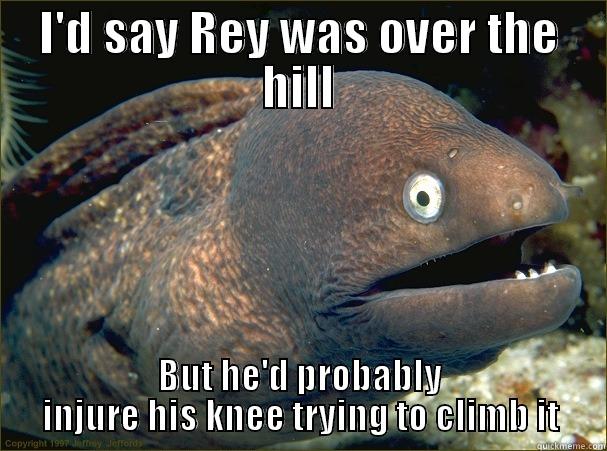 I'D SAY REY WAS OVER THE HILL BUT HE'D PROBABLY INJURE HIS KNEE TRYING TO CLIMB IT Bad Joke Eel