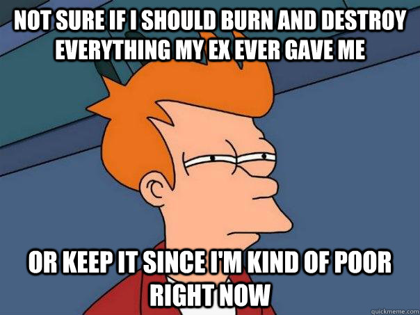 not sure if i should burn and destroy everything my ex ever gave me or keep it since i'm kind of poor right now  Futurama Fry