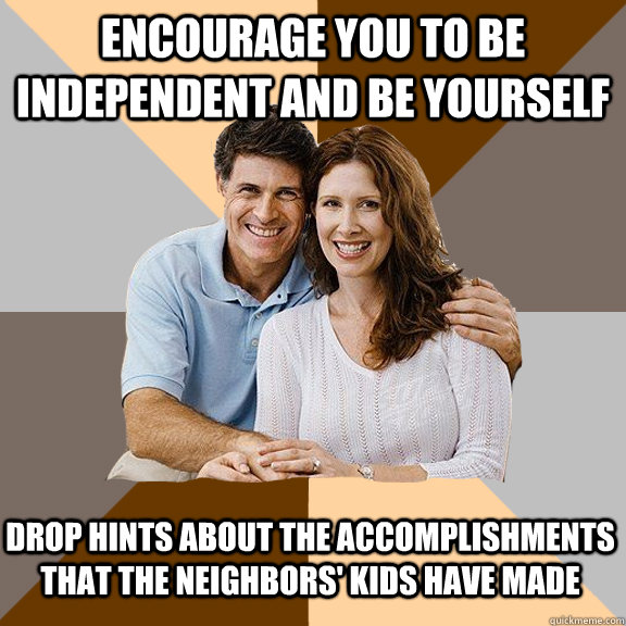 Encourage you to be independent and be yourself Drop hints about the accomplishments that the neighbors' kids have made  Scumbag Parents