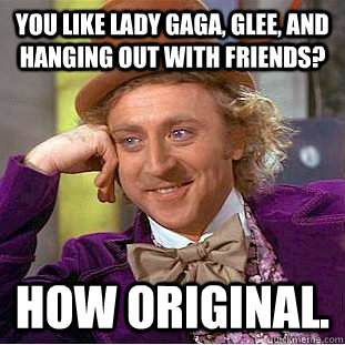 You like Lady Gaga, Glee, and hanging out with friends? How original.  Condescending Wonka