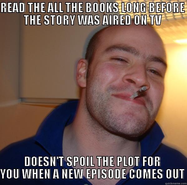 READ THE ALL THE BOOKS LONG BEFORE THE STORY WAS AIRED ON TV DOESN'T SPOIL THE PLOT FOR YOU WHEN A NEW EPISODE COMES OUT Good Guy Greg 