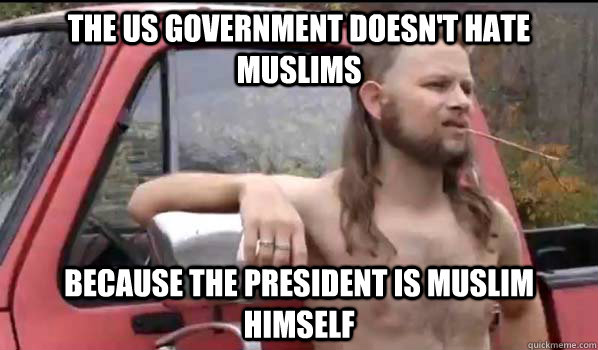 The US government doesn't hate muslims Because the president is muslim himself  Almost Politically Correct Redneck