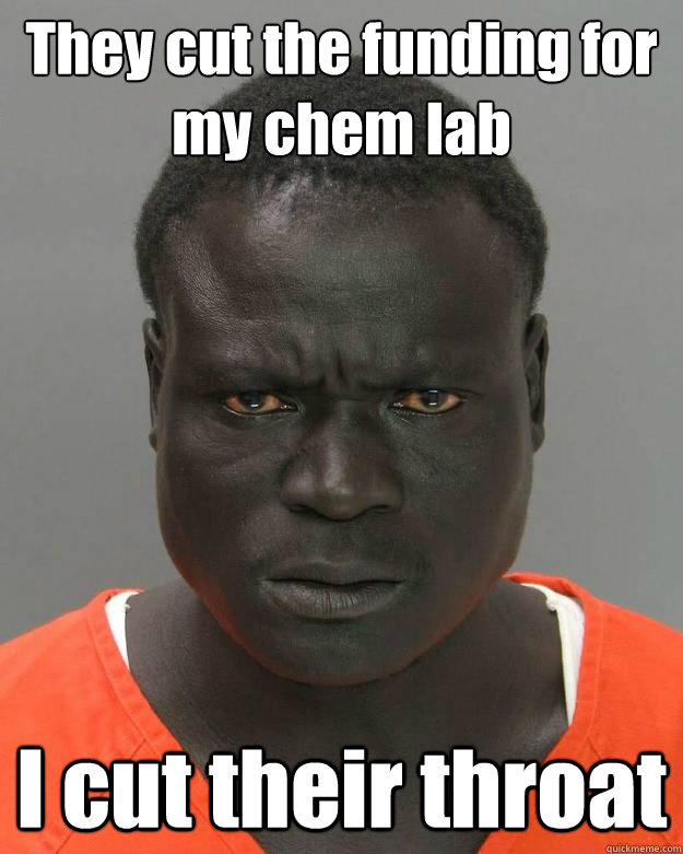 They cut the funding for my chem lab I cut their throat  Misunderstood Inmate