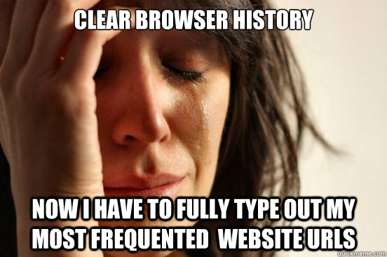 Clear browser history Now I have to fully type out my most frequented  website urls - Clear browser history Now I have to fully type out my most frequented  website urls  First World Problems