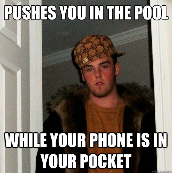 Pushes you in the pool
 while your phone is in your pocket  Scumbag Steve