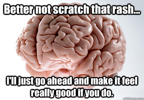 Better not scratch that rash... I'll just go ahead and make it feel really good if you do.  - Better not scratch that rash... I'll just go ahead and make it feel really good if you do.   Scumbag Brain